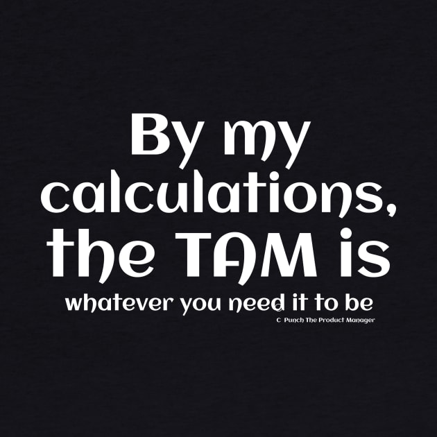 By my calculations, the TAM is whatever you need it to be. by Punch The Product Manager